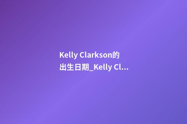 Kelly Clarkson的出生日期_Kelly Clarkson的生辰八字